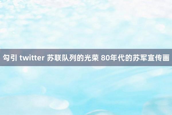 勾引 twitter 苏联队列的光荣 80年代的苏军宣传画