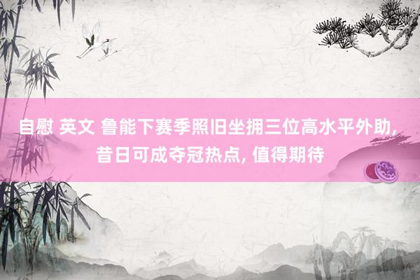 自慰 英文 鲁能下赛季照旧坐拥三位高水平外助, 昔日可成夺冠热点, 值得期待