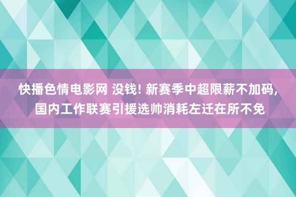 快播色情电影网 没钱! 新赛季中超限薪不加码, 国内工作联赛引援选帅消耗左迁在所不免