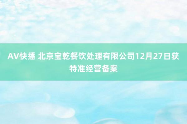 AV快播 北京宝乾餐饮处理有限公司12月27日获特准经营备案