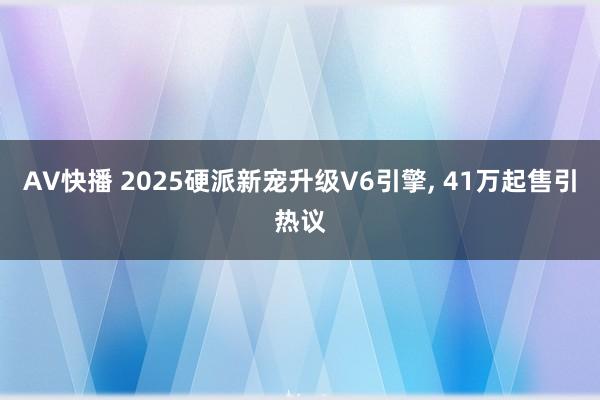 AV快播 2025硬派新宠升级V6引擎, 41万起售引热议