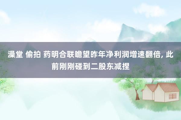 澡堂 偷拍 药明合联瞻望昨年净利润增速翻倍, 此前刚刚碰到二股东减捏