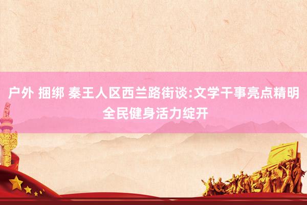 户外 捆绑 秦王人区西兰路街谈:文学干事亮点精明 全民健身活力绽开