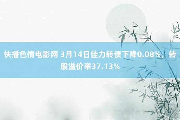 快播色情电影网 3月14日佳力转债下降0.08%，转股溢价率37.13%