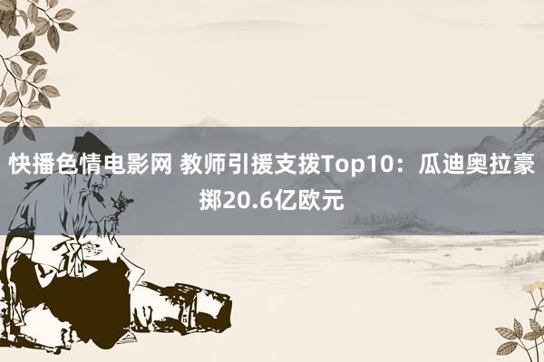 快播色情电影网 教师引援支拨Top10：瓜迪奥拉豪掷20.6亿欧元