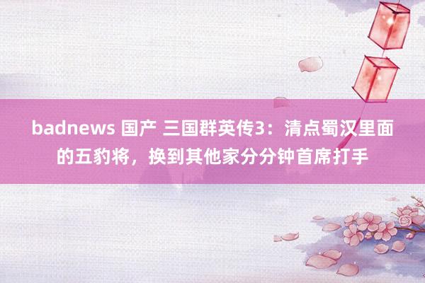 badnews 国产 三国群英传3：清点蜀汉里面的五豹将，换到其他家分分钟首席打手