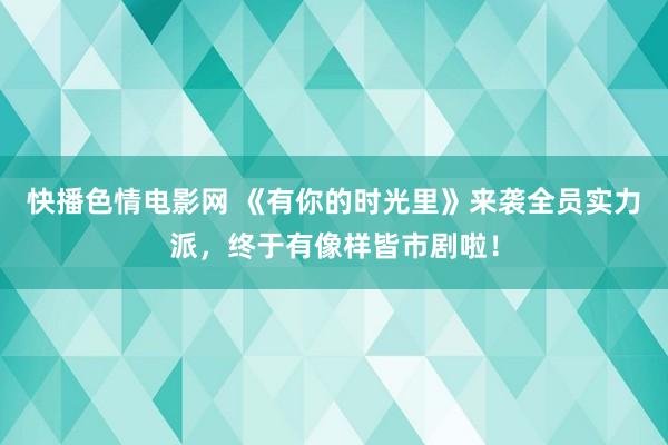 快播色情电影网 《有你的时光里》来袭全员实力派，终于有像样皆市剧啦！