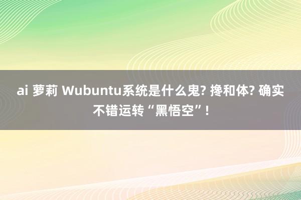 ai 萝莉 Wubuntu系统是什么鬼? 搀和体? 确实不错运转“黑悟空”!