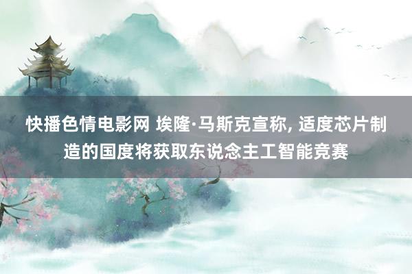 快播色情电影网 埃隆·马斯克宣称， 适度芯片制造的国度将获取东说念主工智能竞赛