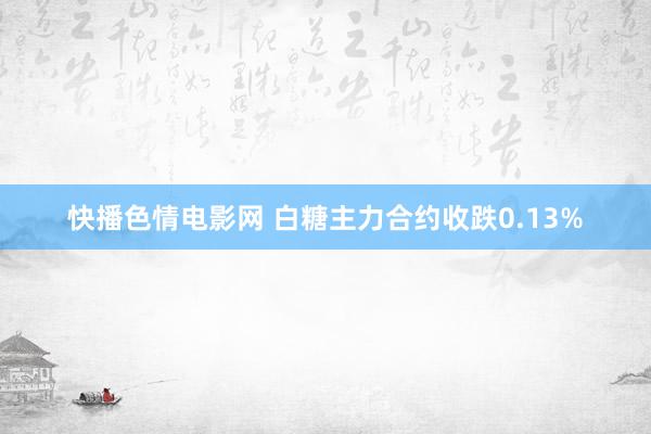 快播色情电影网 白糖主力合约收跌0.13%
