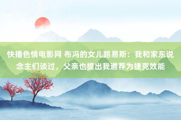 快播色情电影网 布冯的女儿路易斯：我和家东说念主们谈过，父亲也提出我遴荐为捷克效能