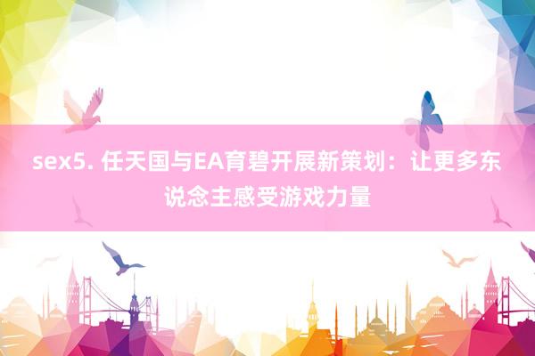 sex5. 任天国与EA育碧开展新策划：让更多东说念主感受游戏力量