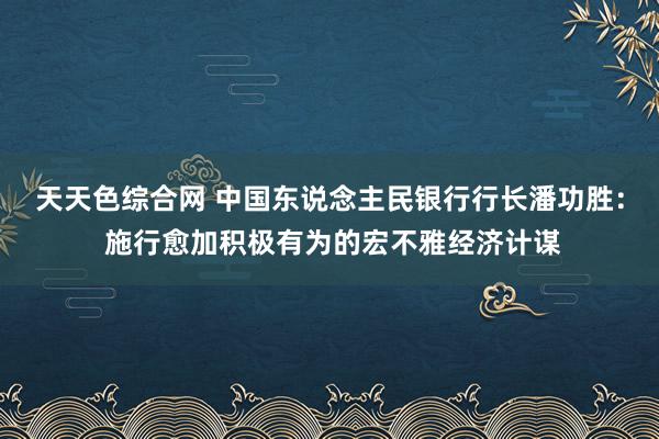 天天色综合网 中国东说念主民银行行长潘功胜： 施行愈加积极有为的宏不雅经济计谋