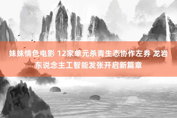 妹妹情色电影 12家单元杀青生态协作左券 龙岩东说念主工智能发张开启新篇章