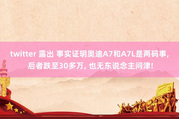 twitter 露出 事实证明奥迪A7和A7L是两码事， 后者跌至30多万， 也无东说念主问津!