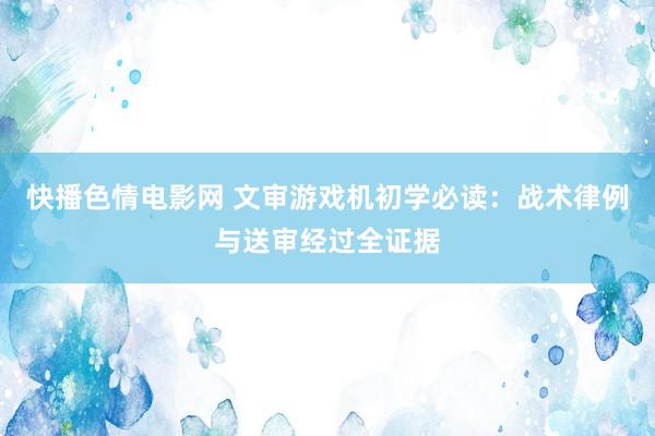 快播色情电影网 文审游戏机初学必读：战术律例与送审经过全证据
