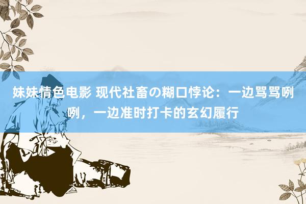 妹妹情色电影 现代社畜の糊口悖论：一边骂骂咧咧，一边准时打卡的玄幻履行