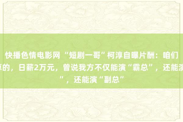 快播色情电影网 “短剧一哥”柯淳自曝片酬：咱们是按天算的，日薪2万元，曾说我方不仅能演“霸总”，还能演“副总”