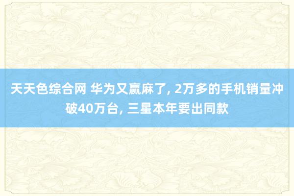 天天色综合网 华为又赢麻了, 2万多的手机销量冲破40万台, 三星本年要出同款