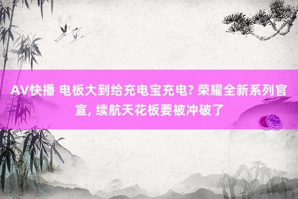 AV快播 电板大到给充电宝充电? 荣耀全新系列官宣, 续航天花板要被冲破了