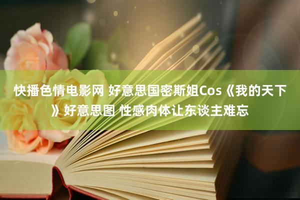 快播色情电影网 好意思国密斯姐Cos《我的天下》好意思图 性感肉体让东谈主难忘