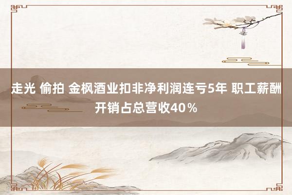 走光 偷拍 金枫酒业扣非净利润连亏5年 职工薪酬开销占总营收40％