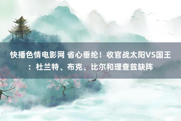 快播色情电影网 省心垂纶！收官战太阳VS国王：杜兰特、布克、比尔和理查兹缺阵