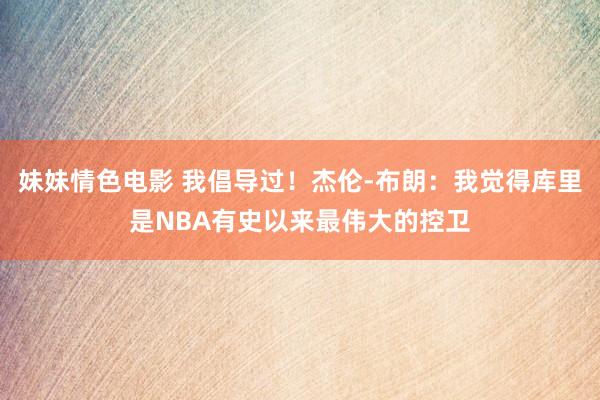 妹妹情色电影 我倡导过！杰伦-布朗：我觉得库里是NBA有史以来最伟大的控卫