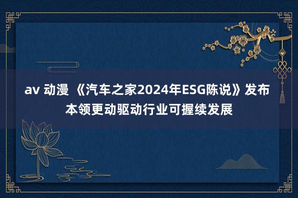 av 动漫 《汽车之家2024年ESG陈说》发布 本领更动驱动行业可握续发展