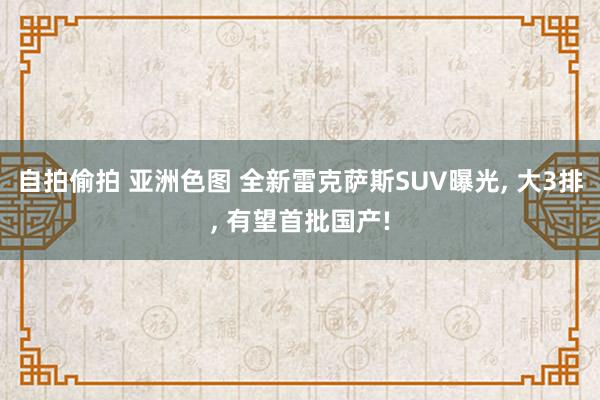 自拍偷拍 亚洲色图 全新雷克萨斯SUV曝光, 大3排, 有望首批国产!