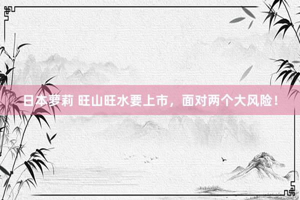 日本萝莉 旺山旺水要上市，面对两个大风险！