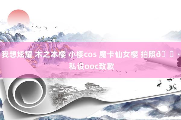 我想炫耀 木之本樱 小樱cos 魔卡仙女樱 拍照📷 私设ooc致歉