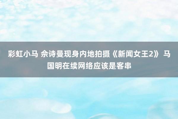 彩虹小马 佘诗曼现身内地拍摄《新闻女王2》 马国明在续网络应该是客串