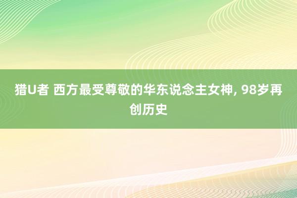 猎U者 西方最受尊敬的华东说念主女神， 98岁再创历史