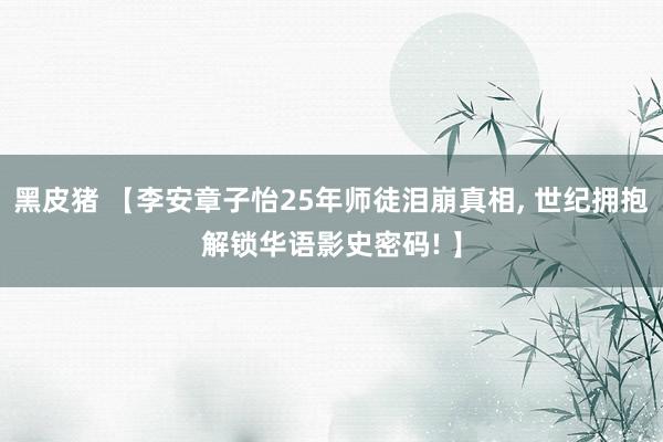 黑皮猪 【李安章子怡25年师徒泪崩真相， 世纪拥抱解锁华语影史密码! 】