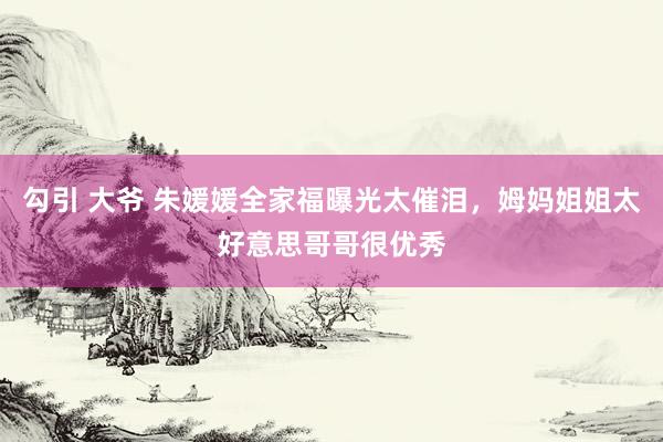 勾引 大爷 朱媛媛全家福曝光太催泪，姆妈姐姐太好意思哥哥很优秀