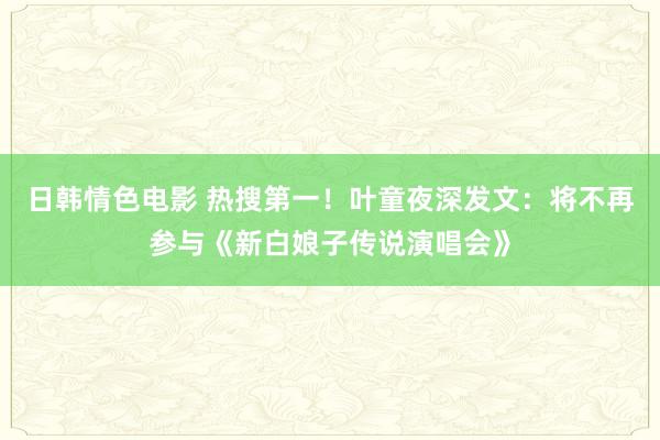 日韩情色电影 热搜第一！叶童夜深发文：将不再参与《新白娘子传说演唱会》