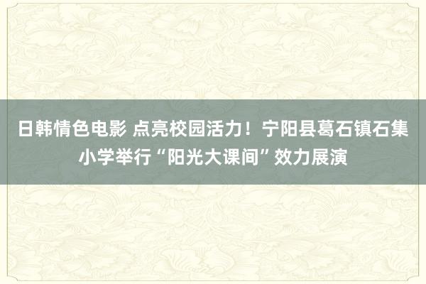 日韩情色电影 点亮校园活力！宁阳县葛石镇石集小学举行“阳光大课间”效力展演