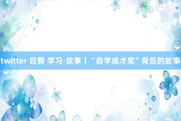 twitter 巨臀 学习·故事丨“自学成才奖”背后的故事