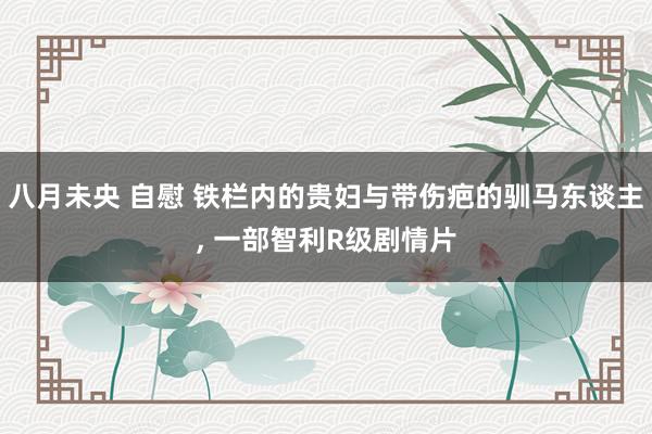 八月未央 自慰 铁栏内的贵妇与带伤疤的驯马东谈主， 一部智利R级剧情片
