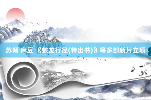 苏畅 麻豆 《蛟龙行径(特出书)》等多部新片立项