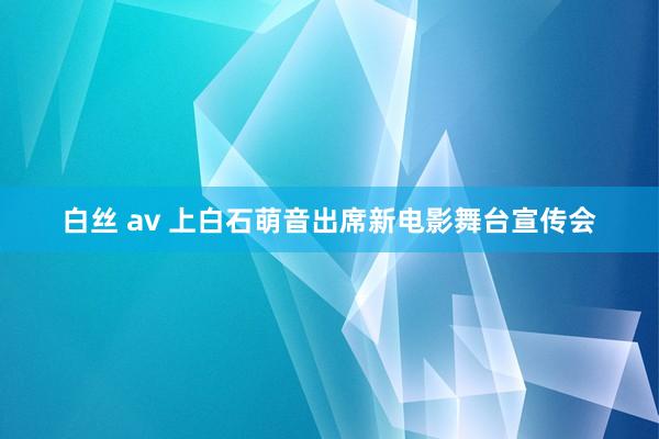 白丝 av 上白石萌音出席新电影舞台宣传会