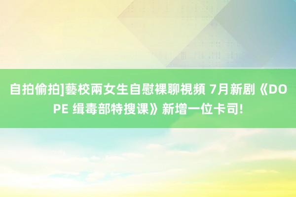 自拍偷拍]藝校兩女生自慰裸聊視頻 7月新剧《DOPE 缉毒部特搜课》新增一位卡司!