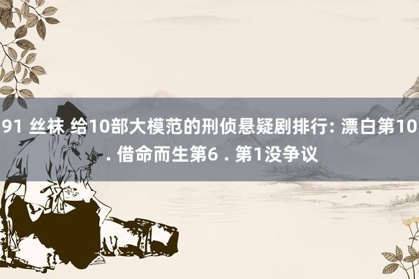 91 丝袜 给10部大模范的刑侦悬疑剧排行: 漂白第10 . 借命而生第6 . 第1没争议