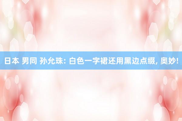 日本 男同 孙允珠: 白色一字裙还用黑边点缀， 奥妙!