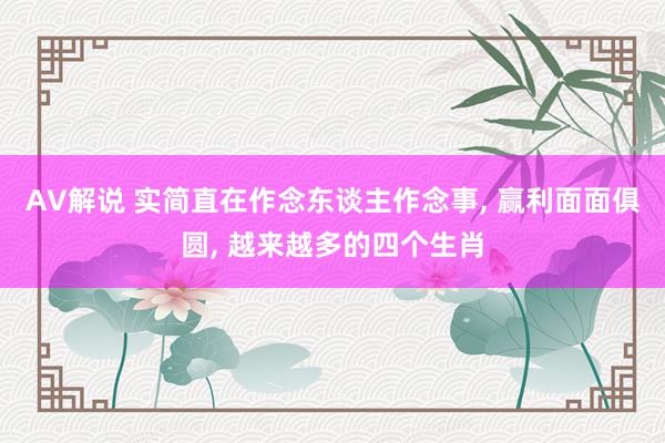 AV解说 实简直在作念东谈主作念事， 赢利面面俱圆， 越来越多的四个生肖