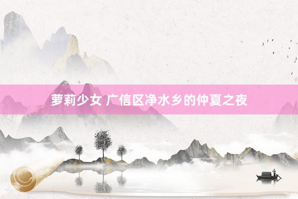 萝莉少女 广信区净水乡的仲夏之夜