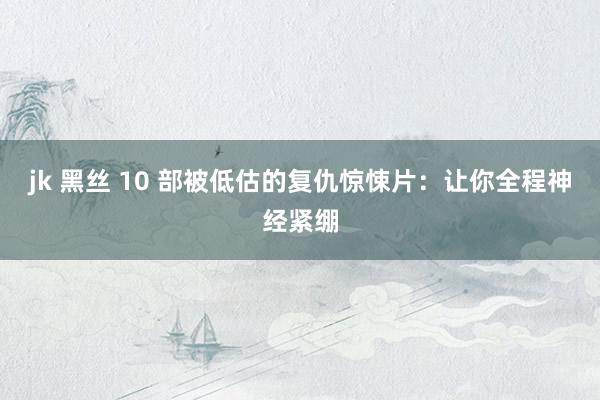 jk 黑丝 10 部被低估的复仇惊悚片：让你全程神经紧绷