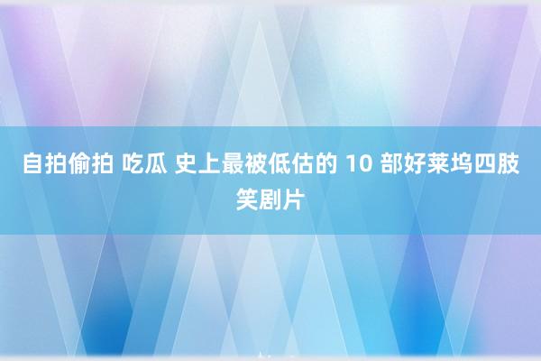 自拍偷拍 吃瓜 史上最被低估的 10 部好莱坞四肢笑剧片