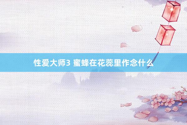 性爱大师3 蜜蜂在花蕊里作念什么